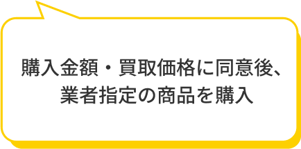 購入金額・買取価格に同意後、業者指定の商品を購入